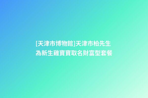 [天津市博物館]天津市柏先生為新生雞寶寶取名財富型套餐-第1張-店鋪起名-玄機派